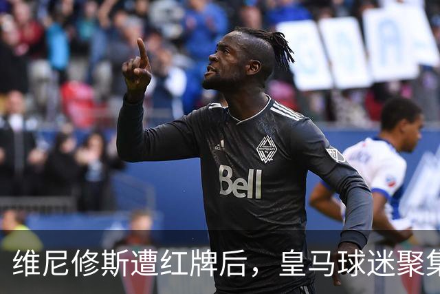 维尼修斯遭红牌后，皇马球迷聚集声援展现团结